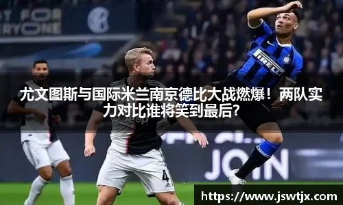 尤文图斯与国际米兰南京德比大战燃爆！两队实力对比谁将笑到最后？