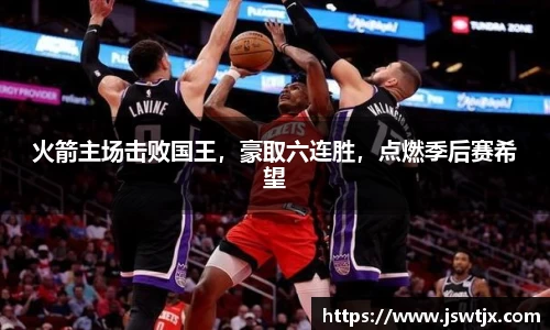火箭主场击败国王，豪取六连胜，点燃季后赛希望