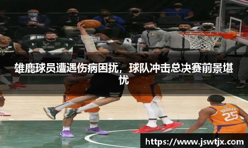 雄鹿球员遭遇伤病困扰，球队冲击总决赛前景堪忧