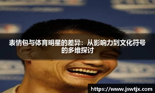 表情包与体育明星的差异：从影响力到文化符号的多维探讨