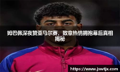 姆巴佩深夜赞亚马尔赛，致意热情拥抱幕后真相揭秘