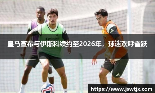 皇马宣布与伊斯科续约至2026年，球迷欢呼雀跃