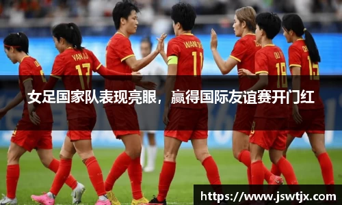 女足国家队表现亮眼，赢得国际友谊赛开门红