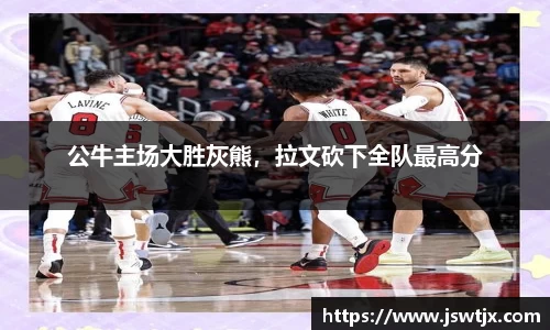 公牛主场大胜灰熊，拉文砍下全队最高分