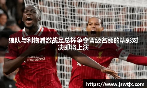 狼队与利物浦激战足总杯争夺晋级名额的精彩对决即将上演