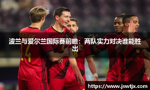 波兰与爱尔兰国际赛前瞻：两队实力对决谁能胜出